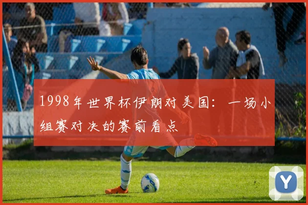 1998年世界杯伊朗对美国：一场小组赛对决的赛前看点
