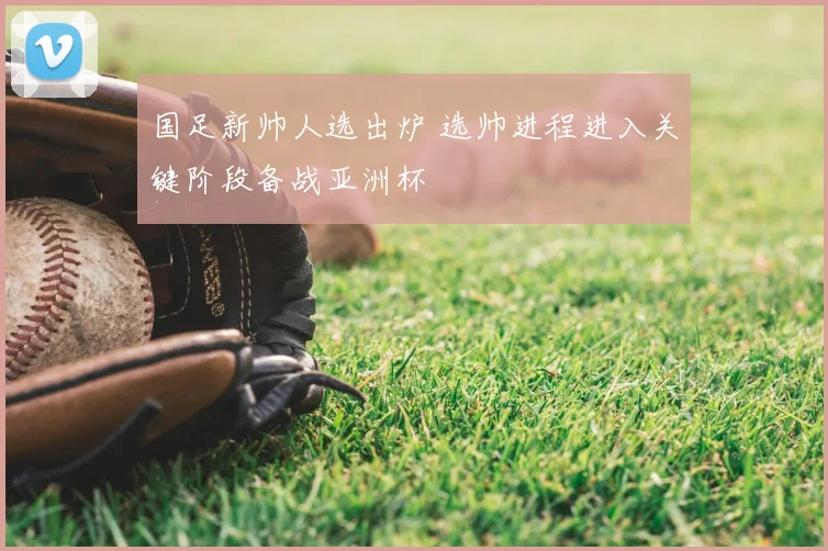 国足新帅人选出炉 选帅进程进入关键阶段备战亚洲杯