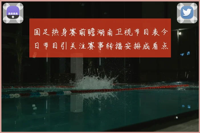 国足热身赛前瞻湖南卫视节目表今日节目引关注赛事转播安排成看点