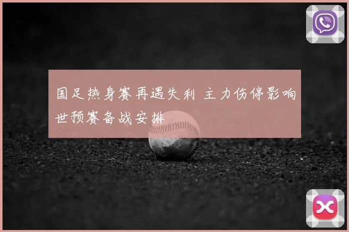 国足热身赛再遇失利 主力伤停影响世预赛备战安排