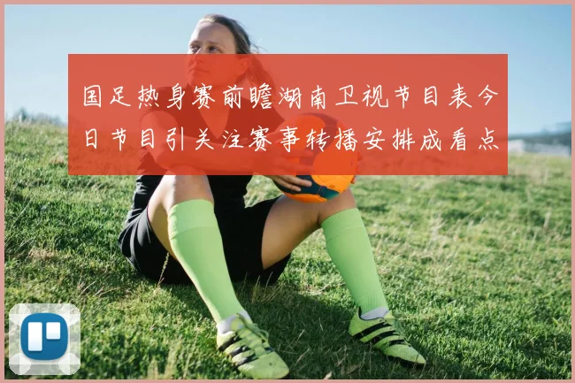 国足热身赛前瞻湖南卫视节目表今日节目引关注赛事转播安排成看点
