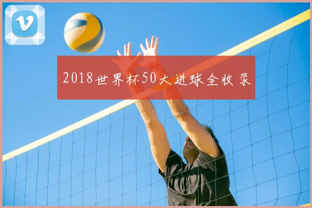 2018世界杯50大进球全收录