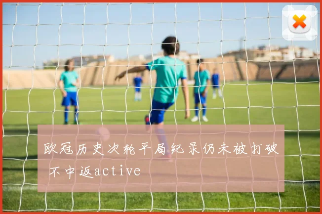 欧冠历史次轮平局纪录仍未被打破 不中返active