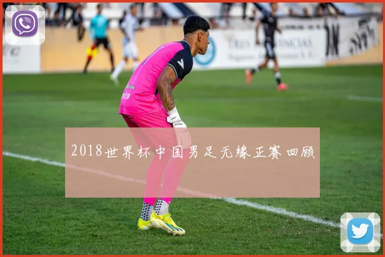 2018世界杯中国男足无缘正赛回顾