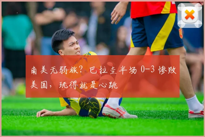 南美无弱旅？巴拉圭半场 0-3 惨败美国，玩得就是心跳