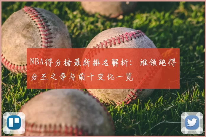 NBA得分榜最新排名解析：谁领跑得分王之争与前十变化一览