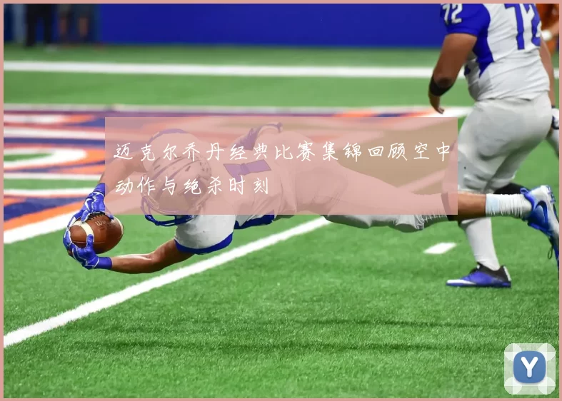 迈克尔乔丹经典比赛集锦回顾空中动作与绝杀时刻