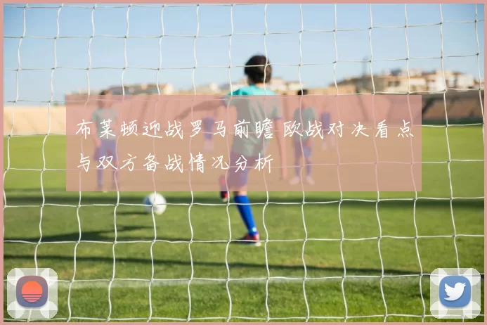 布莱顿迎战罗马前瞻 欧战对决看点与双方备战情况分析