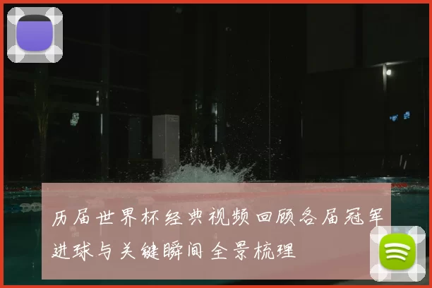 历届世界杯经典视频回顾各届冠军进球与关键瞬间全景梳理