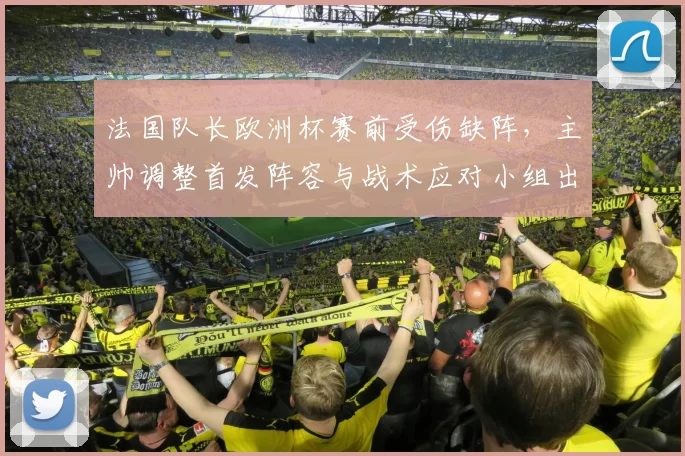 法国队长欧洲杯赛前受伤缺阵，主帅调整首发阵容与战术应对小组出线压力
