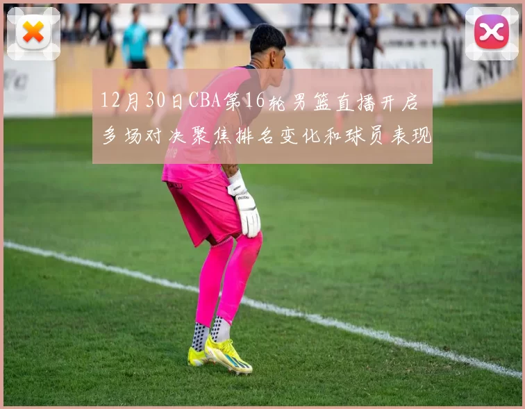 12月30日CBA第16轮男篮直播开启 多场对决聚焦排名变化和球员表现