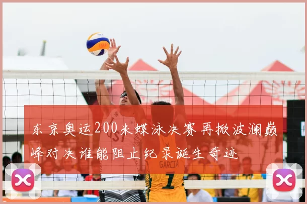 东京奥运200米蝶泳决赛再掀波澜巅峰对决谁能阻止纪录诞生奇迹