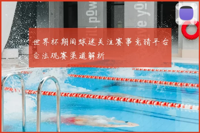 世界杯期间球迷关注赛事竞猜平台合法观赛渠道解析