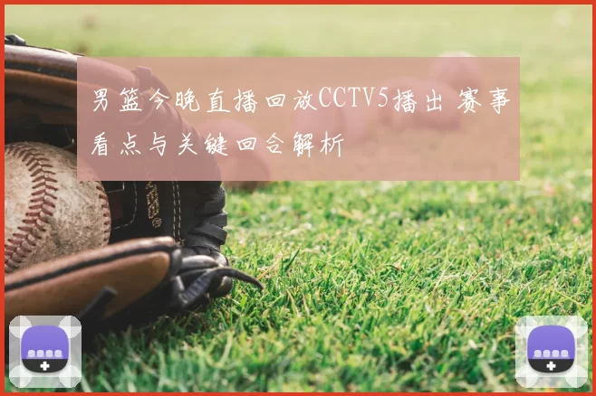 男篮今晚直播回放CCTV5播出 赛事看点与关键回合解析