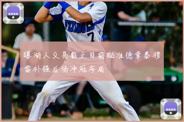 曝湖人交易截止日前瞄准德章泰穆雷补强后场冲冠布局