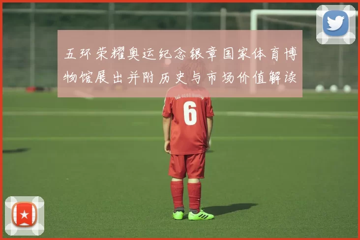 五环荣耀奥运纪念银章国家体育博物馆展出并附历史与市场价值解读