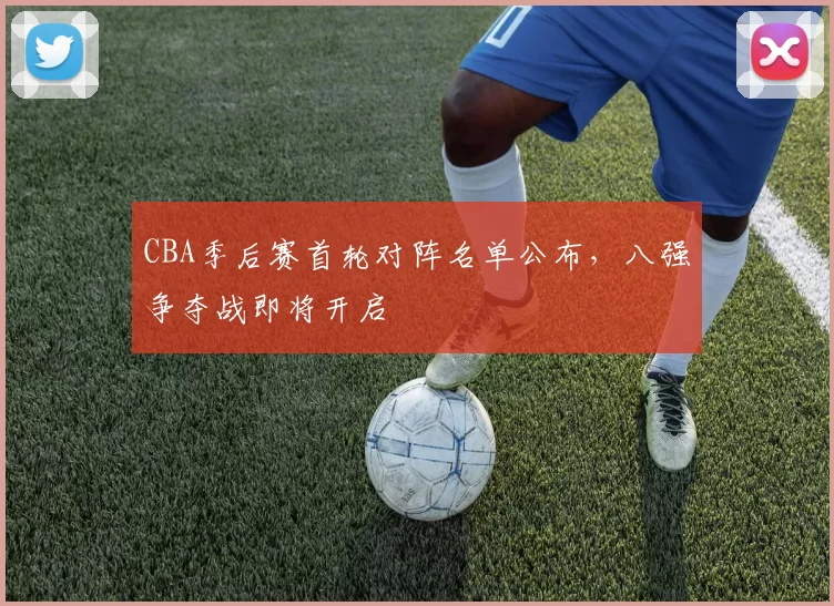 CBA季后赛首轮对阵名单公布，八强争夺战即将开启