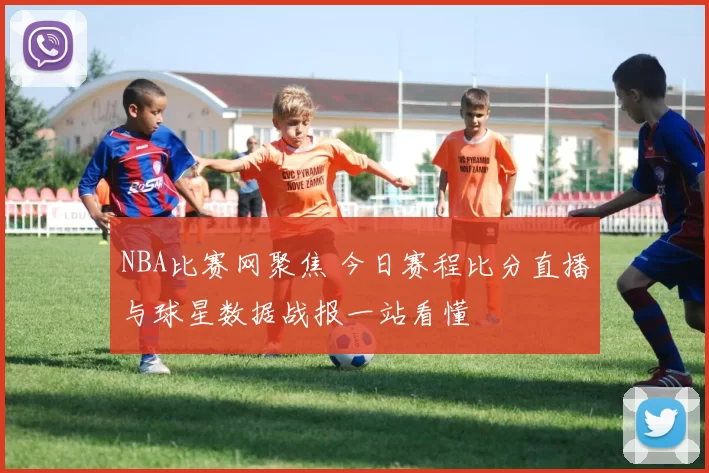 NBA比赛网聚焦 今日赛程比分直播与球星数据战报一站看懂