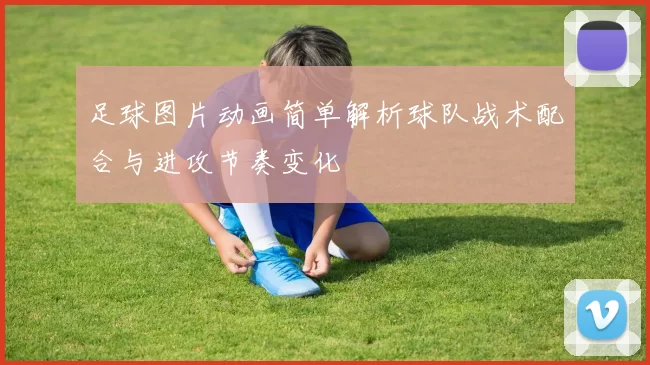 足球图片动画简单解析球队战术配合与进攻节奏变化