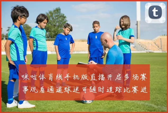 咪咕体育线手机版直播开启多场赛事观看通道球迷可随时追踪比赛进程