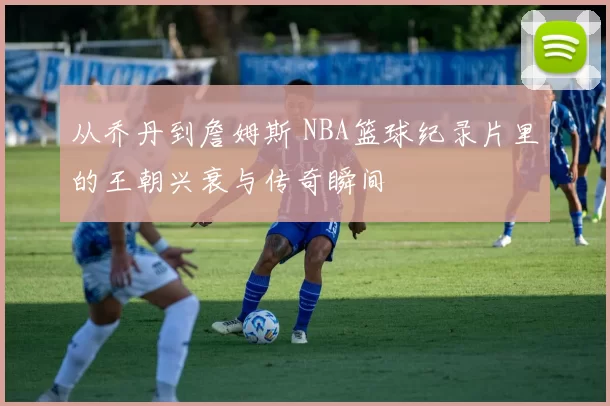 从乔丹到詹姆斯 NBA篮球纪录片里的王朝兴衰与传奇瞬间