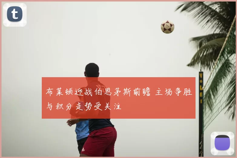布莱顿迎战伯恩茅斯前瞻 主场争胜与积分走势受关注