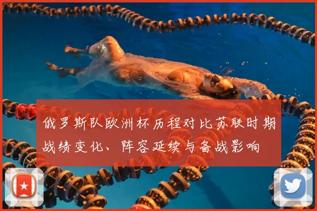 俄罗斯队欧洲杯历程对比苏联时期战绩变化、阵容延续与备战影响