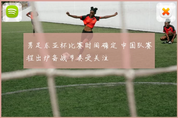男足东亚杯比赛时间确定 中国队赛程出炉备战节奏受关注