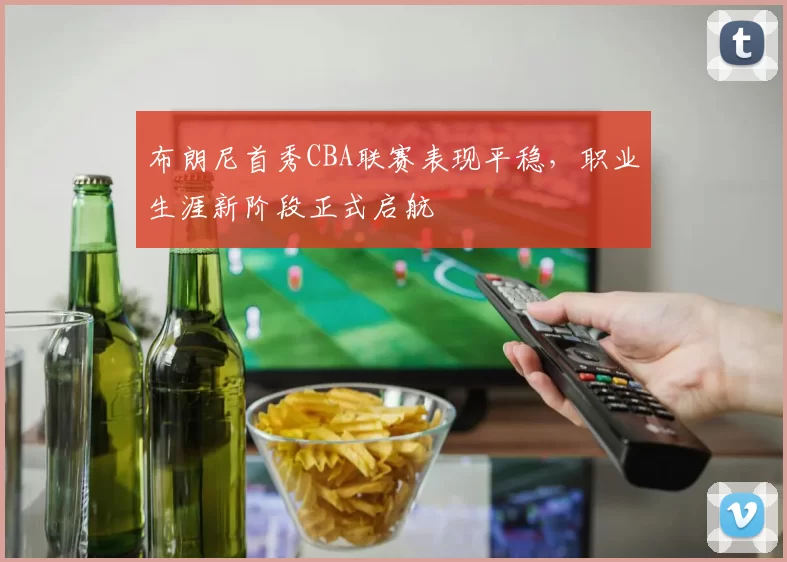 布朗尼首秀CBA联赛表现平稳，职业生涯新阶段正式启航