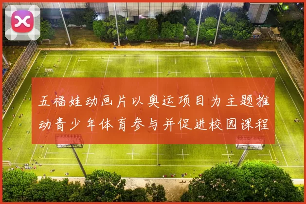 五福娃动画片以奥运项目为主题推动青少年体育参与并促进校园课程多样化