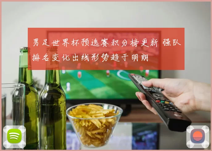 男足世界杯预选赛积分榜更新 强队排名变化出线形势趋于明朗