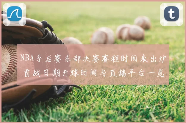 NBA季后赛东部决赛赛程时间表出炉 首战日期开球时间与直播平台一览