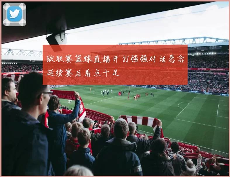 欧联赛篮球直播开打强强对话悬念延续赛后看点十足