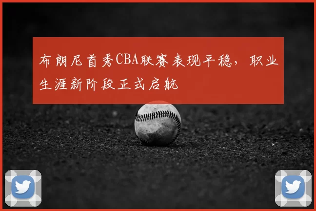 布朗尼首秀CBA联赛表现平稳，职业生涯新阶段正式启航