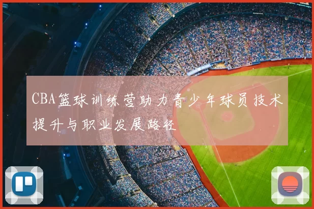 CBA篮球训练营助力青少年球员技术提升与职业发展路径