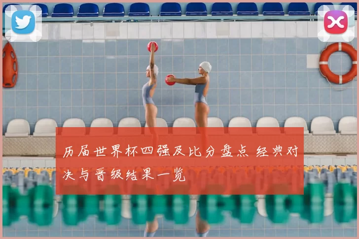 历届世界杯四强及比分盘点 经典对决与晋级结果一览