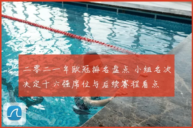 二零二一年欧冠排名盘点 小组名次决定十六强席位与后续赛程看点