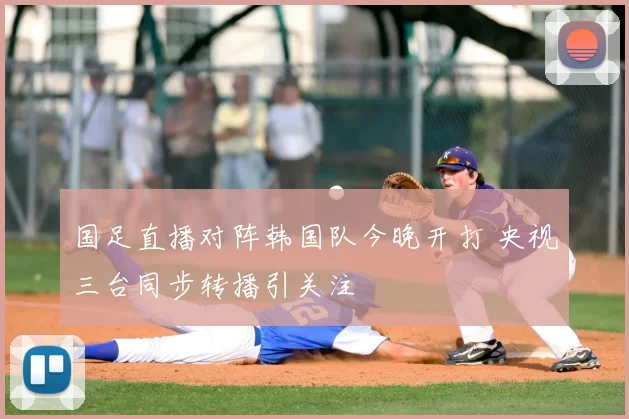 国足直播对阵韩国队今晚开打 央视三台同步转播引关注
