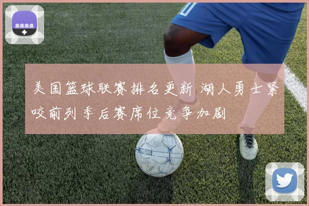 美国篮球联赛排名更新 湖人勇士紧咬前列季后赛席位竞争加剧