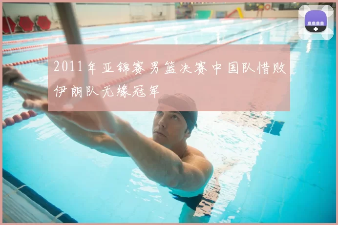 2011年亚锦赛男篮决赛中国队惜败伊朗队无缘冠军