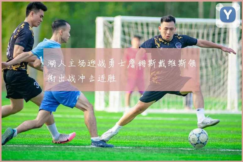 湖人主场迎战勇士詹姆斯戴维斯领衔出战冲击连胜