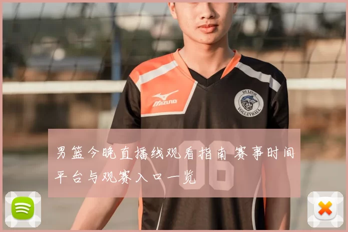 男篮今晚直播线观看指南 赛事时间平台与观赛入口一览