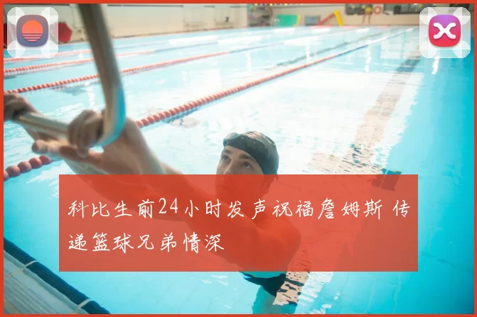 科比生前24小时发声祝福詹姆斯 传递篮球兄弟情深