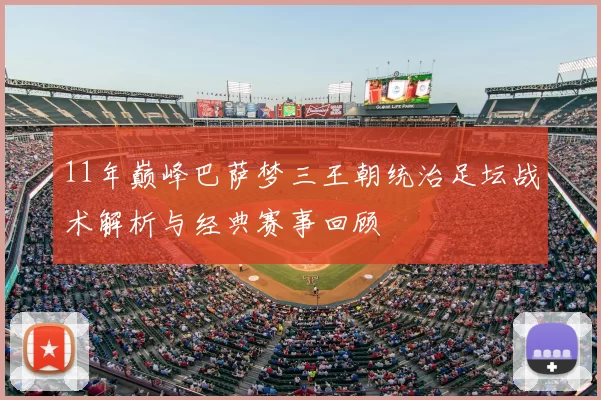 11年巅峰巴萨梦三王朝统治足坛战术解析与经典赛事回顾