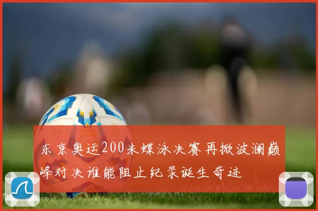 东京奥运200米蝶泳决赛再掀波澜巅峰对决谁能阻止纪录诞生奇迹