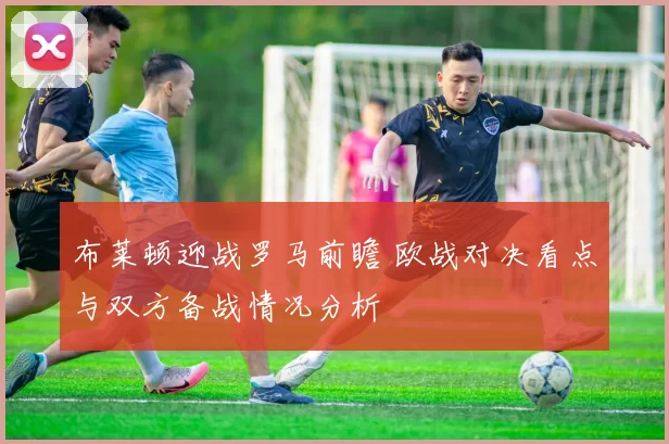 布莱顿迎战罗马前瞻 欧战对决看点与双方备战情况分析