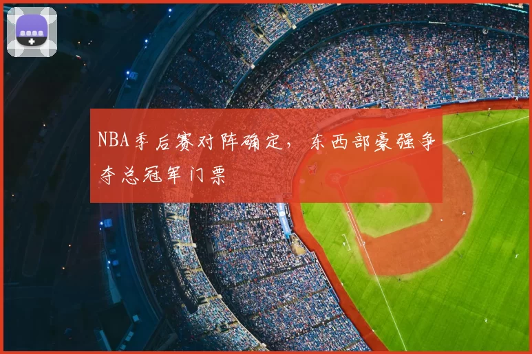 NBA季后赛对阵确定，东西部豪强争夺总冠军门票