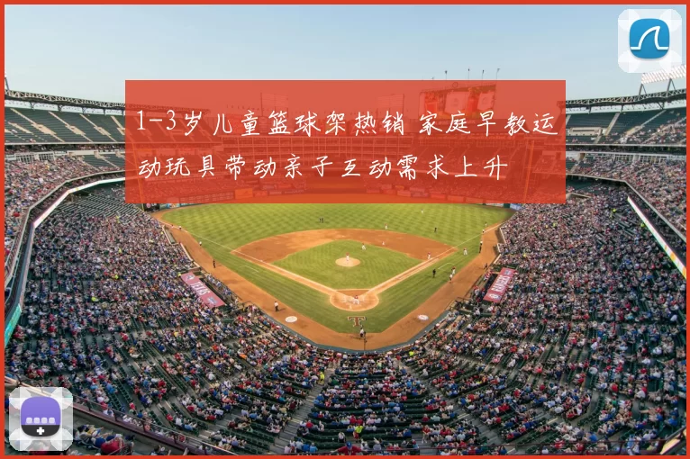 1-3岁儿童篮球架热销 家庭早教运动玩具带动亲子互动需求上升