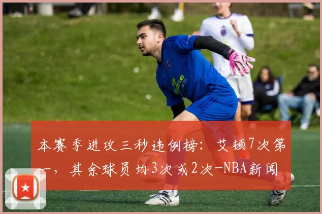 本赛季进攻三秒违例榜：艾顿7次第一，其余球员均3次或2次-NBA新闻