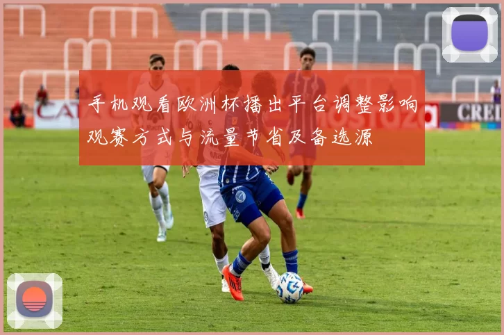 手机观看欧洲杯播出平台调整影响观赛方式与流量节省及备选源